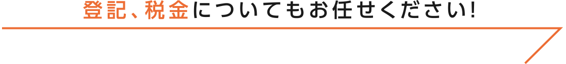 登記、税金についてもお任せください！