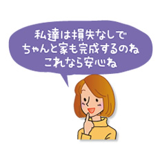 私達は損失なしでちゃんと家も完成するのね。これなら安心ね